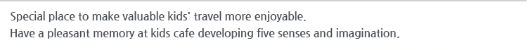 Special place to make valuable kids' travel more enjoyable.
Have a pleasant memory at kids cafe developing five senses and imagination.
